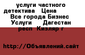  услуги частного детектива › Цена ­ 10 000 - Все города Бизнес » Услуги   . Дагестан респ.,Кизляр г.